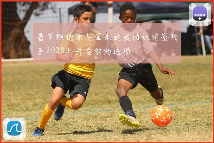 普罗维德尔与国米达成协议将签约至2028年并含续约选项