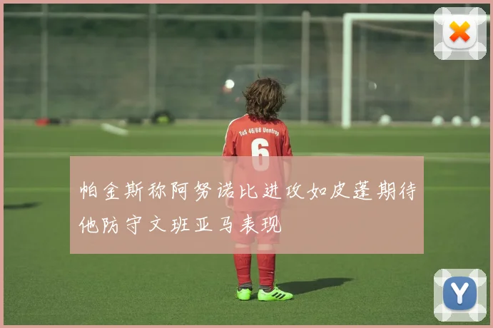 帕金斯称阿努诺比进攻如皮蓬期待他防守文班亚马表现