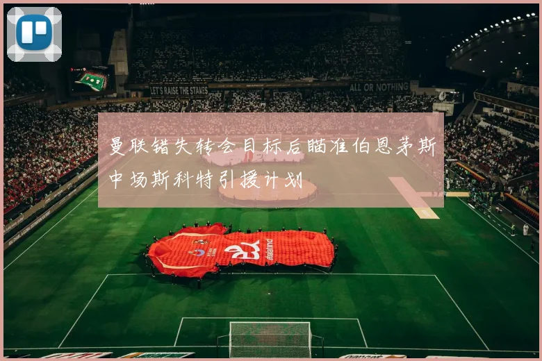曼联错失转会目标后瞄准伯恩茅斯中场斯科特引援计划