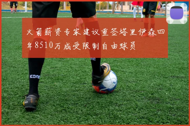 火箭薪资专家建议重签塔里伊森四年8510万成受限制自由球员