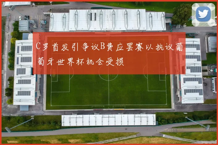 C罗首发引争议B费应罢赛以抗议葡萄牙世界杯机会受损