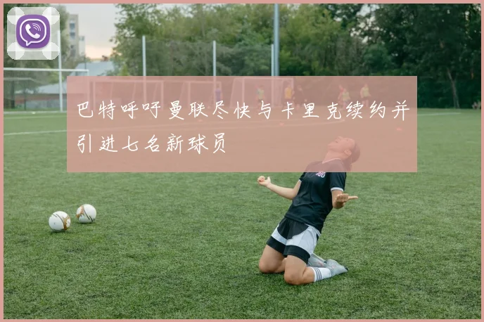 巴特呼吁曼联尽快与卡里克续约并引进七名新球员