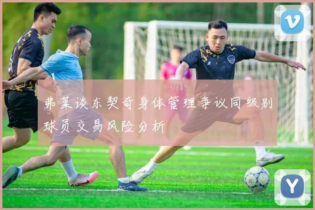 弗莱谈东契奇身体管理争议同级别球员交易风险分析
