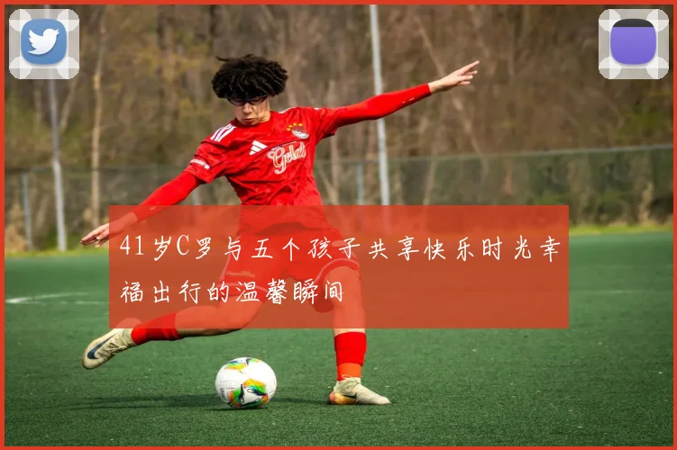 41岁C罗与五个孩子共享快乐时光幸福出行的温馨瞬间