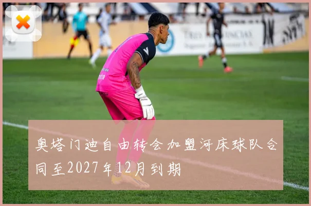 奥塔门迪自由转会加盟河床球队合同至2027年12月到期