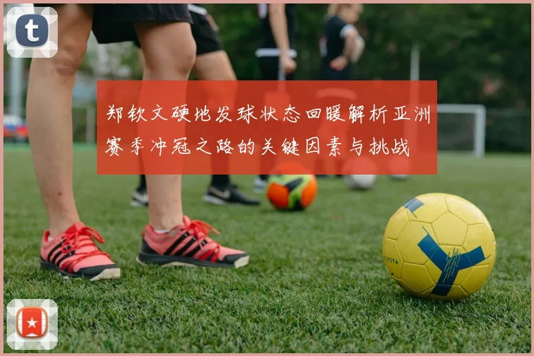 郑钦文硬地发球状态回暖解析亚洲赛季冲冠之路的关键因素与挑战