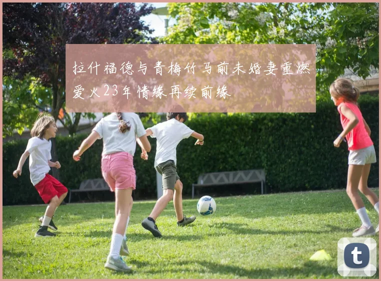 拉什福德与青梅竹马前未婚妻重燃爱火23年情缘再续前缘
