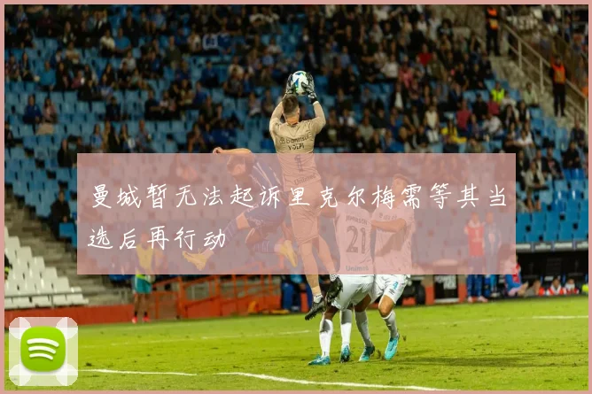 曼城暂无法起诉里克尔梅需等其当选后再行动