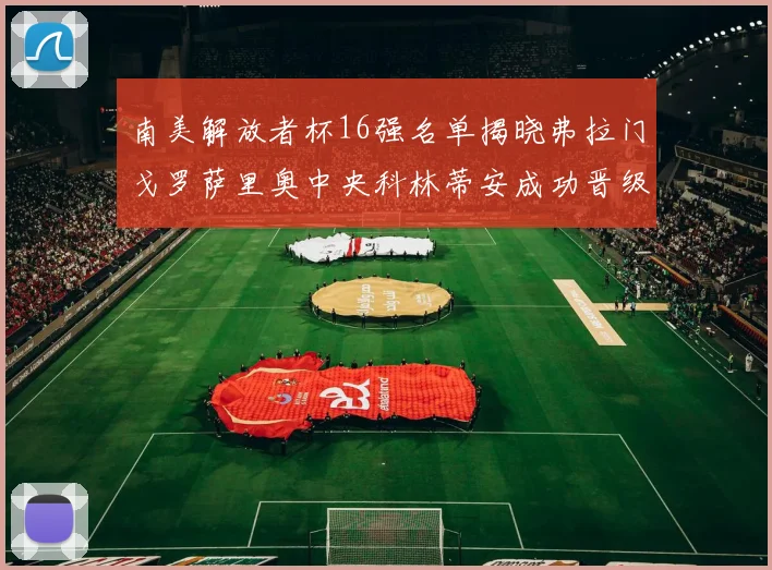南美解放者杯16强名单揭晓弗拉门戈罗萨里奥中央科林蒂安成功晋级