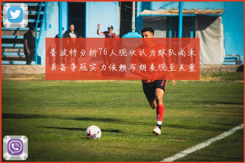 香波特分析76人现状认为球队尚未具备争冠实力依赖布朗表现至关重要