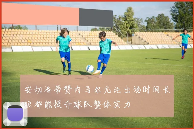 安切洛蒂赞内马尔无论出场时间长短都能提升球队整体实力
