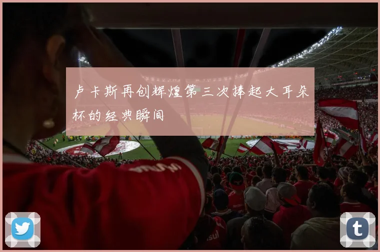 卢卡斯再创辉煌第三次捧起大耳朵杯的经典瞬间