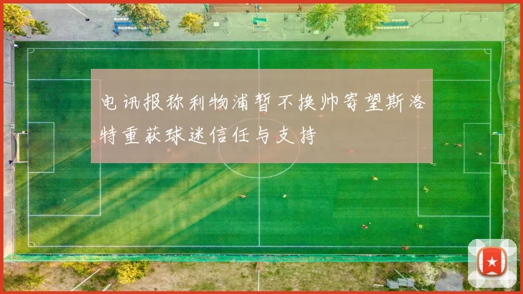 电讯报称利物浦暂不换帅寄望斯洛特重获球迷信任与支持