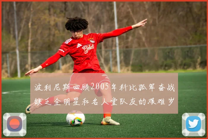波利尼斯回顾2005年科比孤军奋战缺乏全明星和名人堂队友的艰难岁月