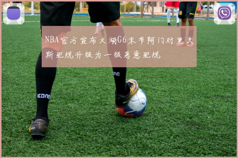 NBA官方宣布火湖G6末节阿门对里夫斯犯规升级为一级恶意犯规