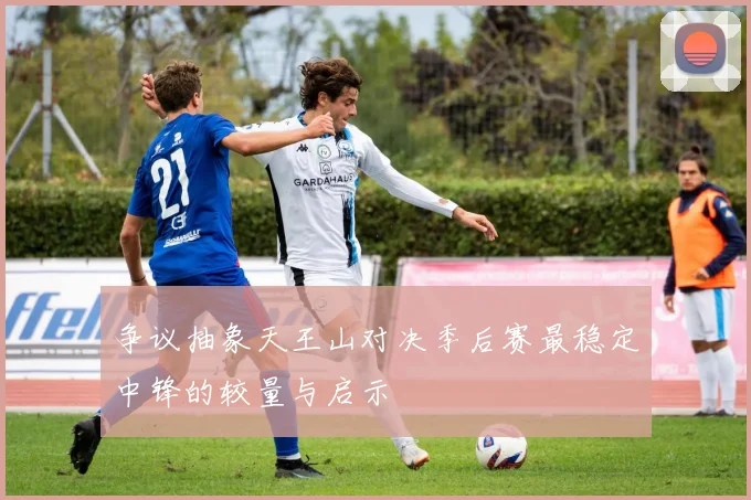 争议抽象天王山对决季后赛最稳定中锋的较量与启示