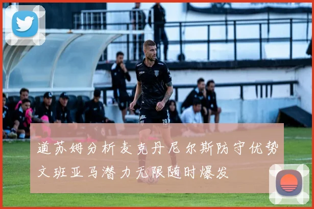 道苏姆分析麦克丹尼尔斯防守优势文班亚马潜力无限随时爆发