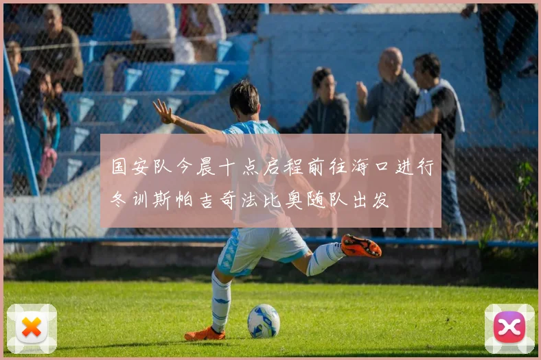 国安队今晨十点启程前往海口进行冬训斯帕吉奇法比奥随队出发