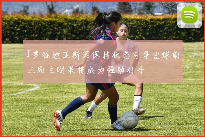 J罗称迪亚斯若保持状态可争金球前三民主刚果将成为强劲对手