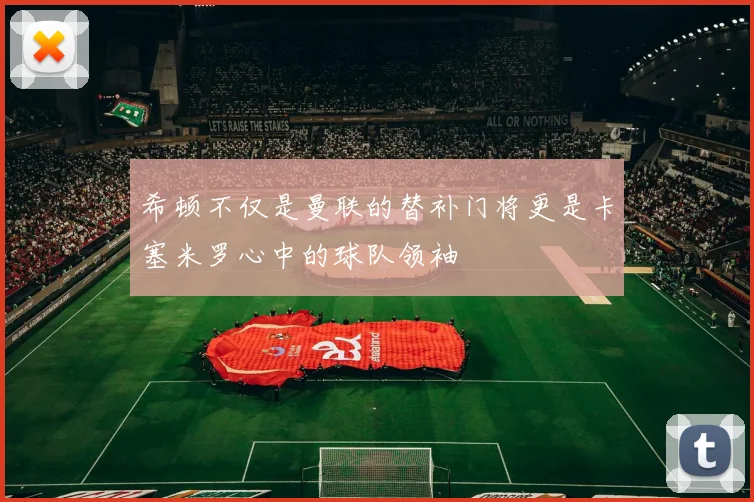 希顿不仅是曼联的替补门将更是卡塞米罗心中的球队领袖