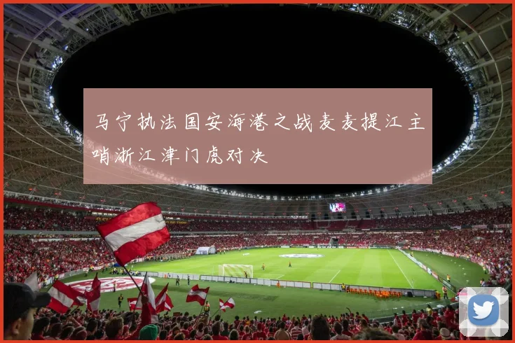 马宁执法国安海港之战麦麦提江主哨浙江津门虎对决