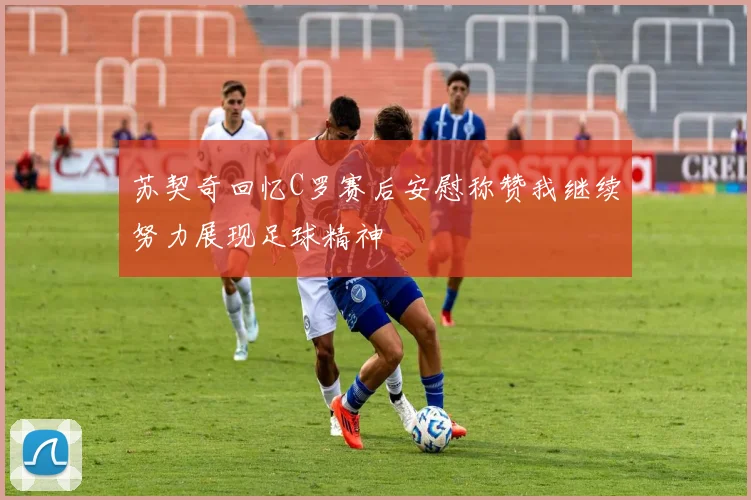 苏契奇回忆C罗赛后安慰称赞我继续努力展现足球精神