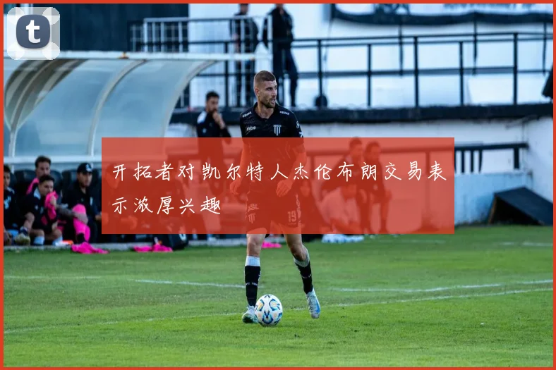 开拓者对凯尔特人杰伦布朗交易表示浓厚兴趣