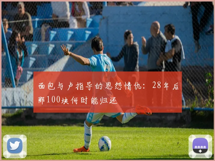 面包与卢指导的恩怨情仇：28年后那100块何时能归还