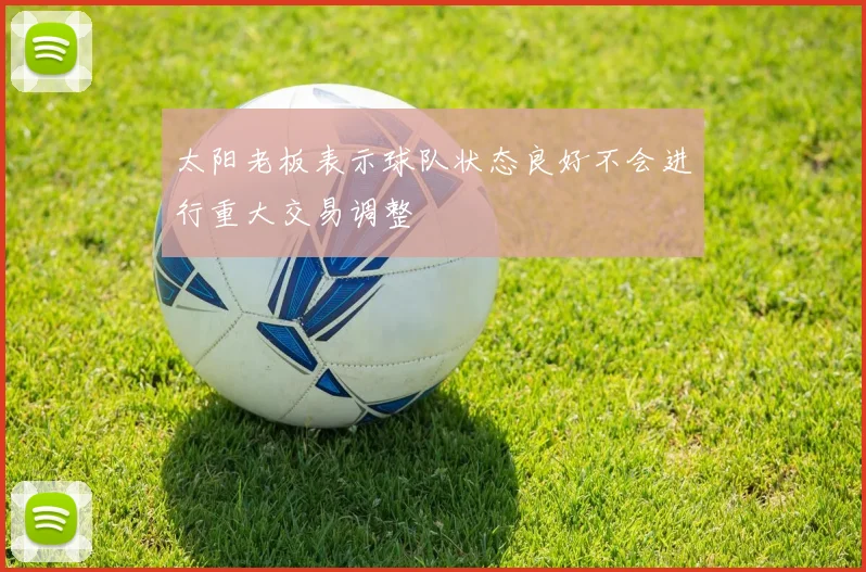 太阳老板表示球队状态良好不会进行重大交易调整