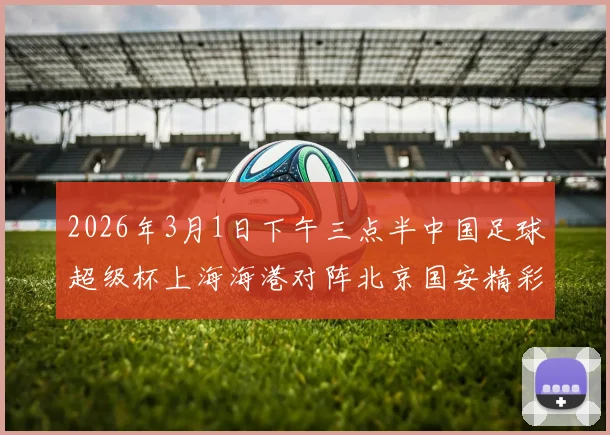 2026年3月1日下午三点半中国足球超级杯上海海港对阵北京国安精彩对决即将上演