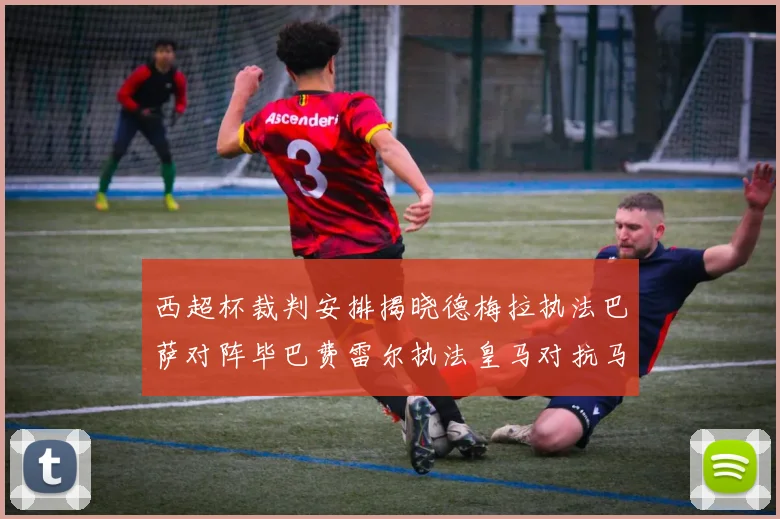 西超杯裁判安排揭晓德梅拉执法巴萨对阵毕巴费雷尔执法皇马对抗马竞