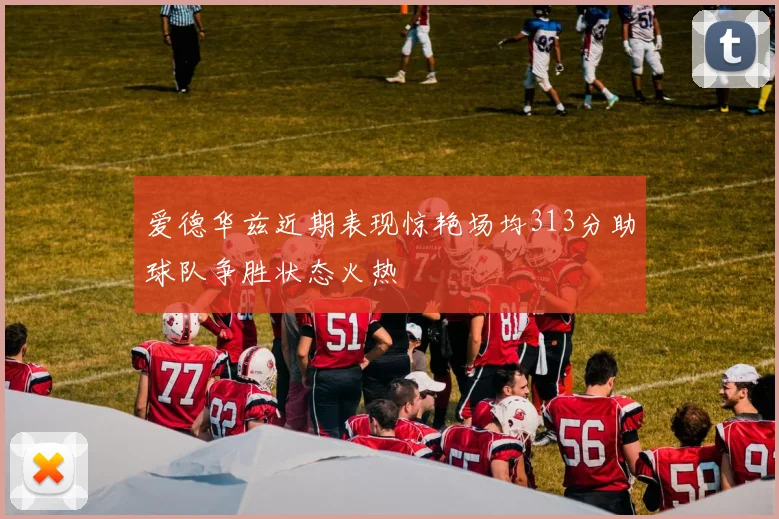 爱德华兹近期表现惊艳场均313分助球队争胜状态火热