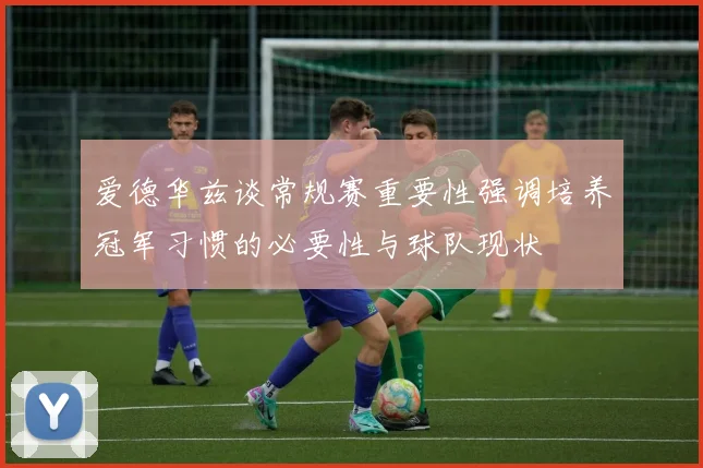 爱德华兹谈常规赛重要性强调培养冠军习惯的必要性与球队现状